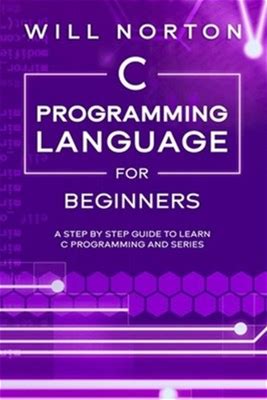 C Programming Language For Beginners: A Step By Step Guide To Learn C