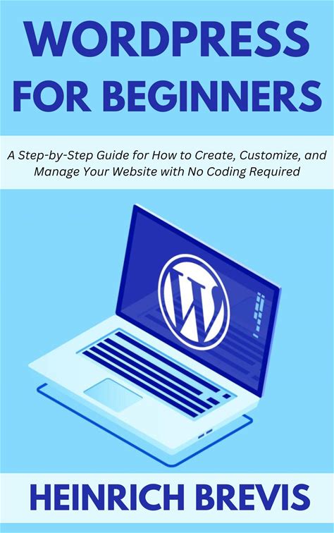 Wordpress For Beginners: A Step-By-Step Guide For How To Create, Customize, And Manage Your Website With No Coding Required