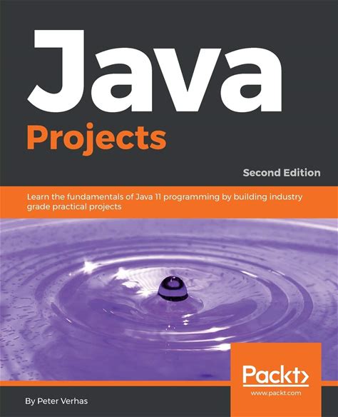 Java Projects: Learn The Fundamentals Of Java 11 Programming By Building Industry Grade Practical Projects, 2nd Edition