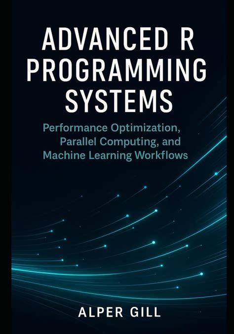 Advanced R Programing Systems: Performance Optimization, Parallel Computing, And Machine Learning Workflows