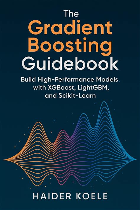 The Gradient Boosting Guidebook: Build High-Performance Models With Xgboost, Lightgbm, And Scikit-Learn