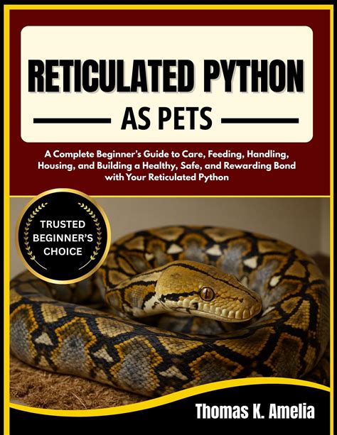 RETICULATED PYTHON AS PETS: A Complete Beginners Guide To Care, Feeding, Handling, Housing, And Building A Healthy, Safe, And Rewarding Bond With Yo