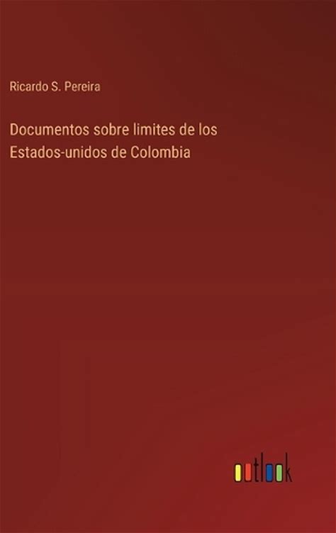 Documentos Sobre Limites De Los Estados-Unidos De Colombia By Ricardo S. Pereira. Books. 9783368034917.