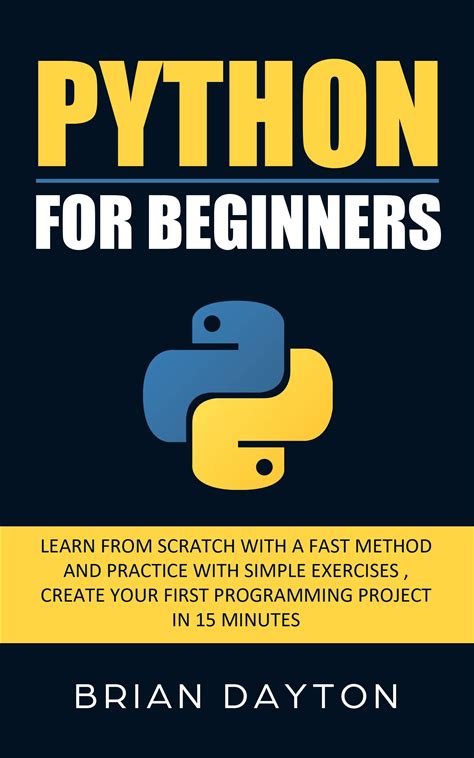 Python For Beginners: Learn From Scratch With A Fast Method And Practice With Simple Exercises Create Your First Programming Project In 15 Minutes