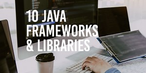 10 Java Frameworks & Libraries