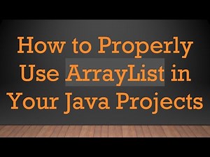 How to Properly Use ArrayList in Your Java Projects
