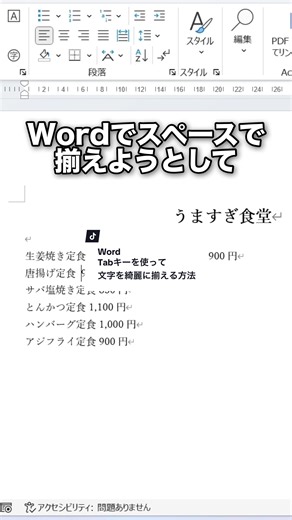Wordで均等に揃える方法 【やり方】 1.対象部分を全選択します。 2.右クリックし、「段落」をクリックします。 3.「タブ設定」をクリック 4.ここでタブ位置を設定（例：36） 5.リーダー（点線や破線など）を選択し、「OK」 6.あとは、料金の前にカーソルを持っていき、Tabキーを押すと、動画のようにきれいに整えることができます。 タブ位置を変更したい場合 • 対象部分を全選択して、ルーラー（画面上部の目盛り）にあるタブマーカーを掴んで左右に移動させて調整することができます。 補足：メニューの文字幅を揃えたい場合 1.揃えたい行（例：1行目）を選択します。 2.Ctrlキーを押しながら、対象部分を順に選択していきます。 3.「ホーム」タブの「段落」グループにある「拡張書式」を開き（または「段落」ダイアログボックスを開き）、「文字の均等割り付け」をクリックします。 4.「新しい文字列の幅」を設定して「OK」を押すと、文字を均等にすることができます。 やってみてね！ #tiktokawardsjp2025 #TikTokSRP #Word #ワード #ITスキル