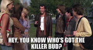 Hey, you know who's got the killer bud?
