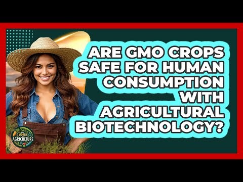 Are GMO Crops Safe For Human Consumption With Agricultural Biotechnology? - The World of Agriculture