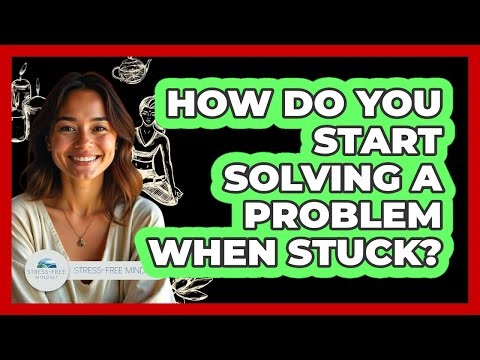 How Do You Start Solving A Problem When Stuck? - Stress Free Mindset