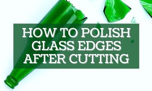 How to Polish Glass Edges After Cutting - 3 Easy Ways