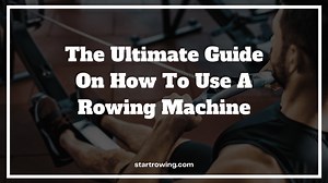 The Ultimate Guide On How To Use A Rowing Machine