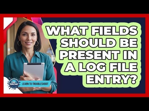 What Fields Should Be Present in a Log File Entry?
