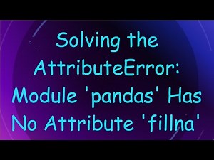 Solving the AttributeError: Module 'pandas' Has No Attribute 'fillna'